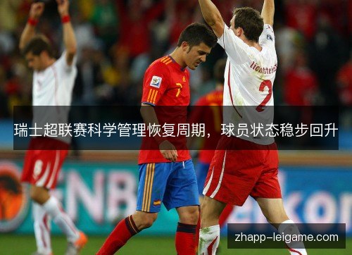 瑞士超联赛科学管理恢复周期,球员状态稳步回升 瑞士超联赛科学管理恢复周期,球员状态稳步回升