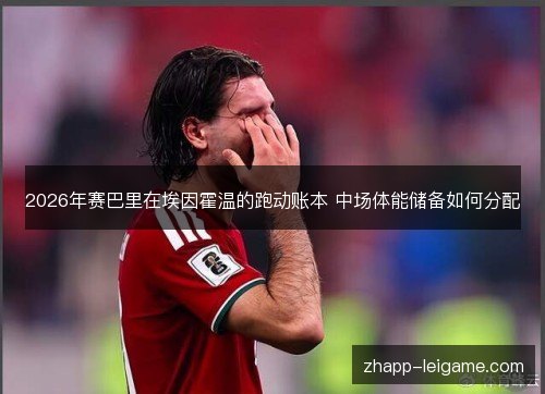 2026年赛巴里在埃因霍温的跑动账本 中场体能储备如何分配 2026年赛巴里在埃因霍温的跑动账本 中场体能储备如何分配