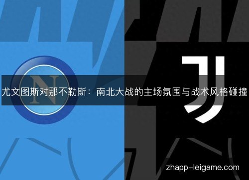 尤文图斯对那不勒斯:南北大战的主场氛围与战术风格碰撞 尤文图斯对那不勒斯:南北大战的主场氛围与战术风格碰撞