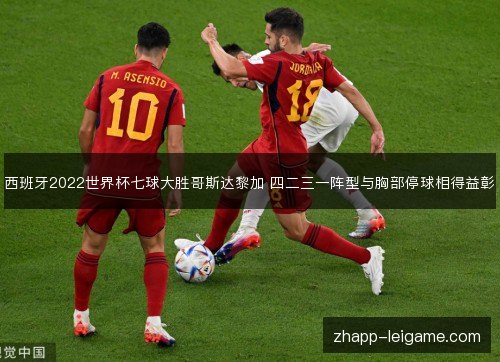 西班牙2022世界杯七球大胜哥斯达黎加 四二三一阵型与胸部停球相得益彰 西班牙2022世界杯七球大胜哥斯达黎加 四二三一阵型与胸部停球相得益彰